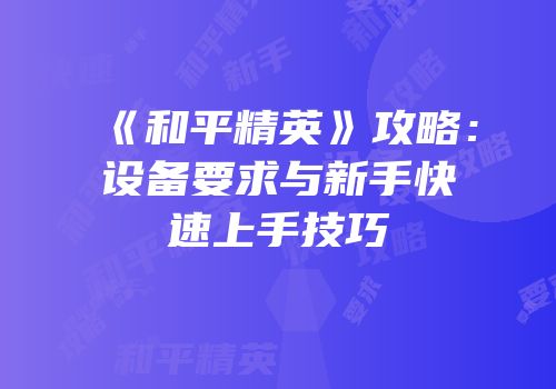 《和平精英》攻略：设备要求与新手快速上手技巧