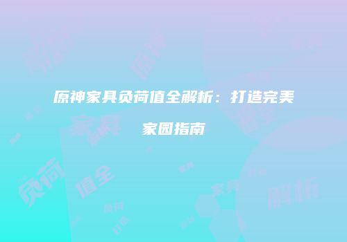 原神家具负荷值全解析：打造完美家园指南