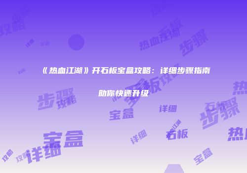 《热血江湖》开石板宝盒攻略：详细步骤指南助你快速升级