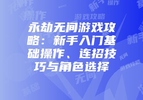 永劫无间游戏攻略：新手入门基础操作、连招技巧与角色选择