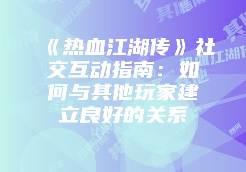 《热血江湖传》社交互动指南:如何与其他玩家建立良好的关系