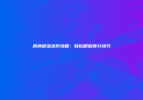 消消部落进阶攻略：轻松翻倍得分技巧