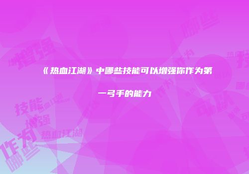 《热血江湖》中哪些技能可以增强你作为第一弓手的能力