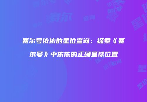 赛尔号依依的星位查询：探索《赛尔号》中依依的正确星球位置