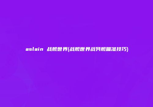 aslain 战舰世界(战舰世界战列舰瞄准技巧)