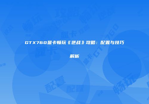 GTX760显卡畅玩《逆战》攻略：配置与技巧解析