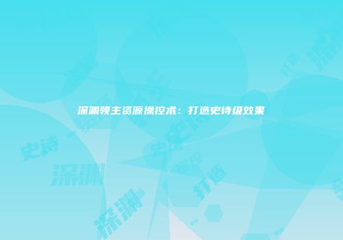 深渊领主资源操控术：打造史诗级效果