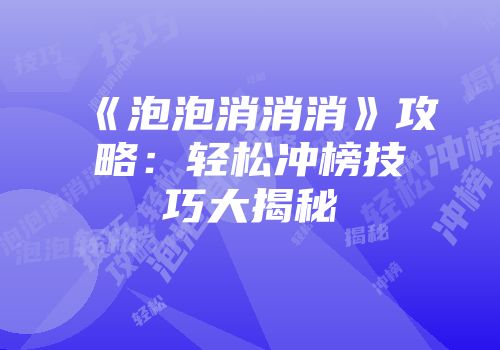 《泡泡消消消》攻略：轻松冲榜技巧大揭秘