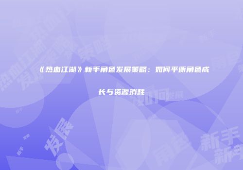 《热血江湖》新手角色发展策略：如何平衡角色成长与资源消耗