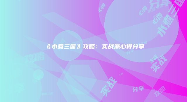 《水煮三国》攻略：实战派心得分享