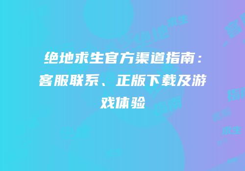 绝地求生官方渠道指南：客服联系、正版下载及游戏体验