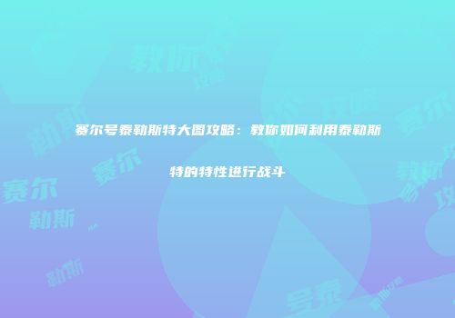 赛尔号泰勒斯特大图攻略：教你如何利用泰勒斯特的特性进行战斗