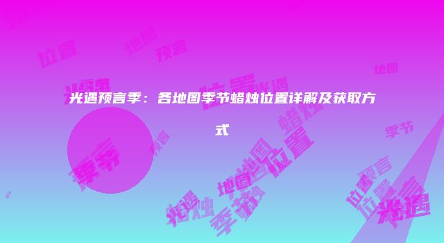 光遇预言季：各地图季节蜡烛位置详解及获取方式