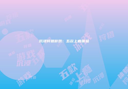 沉浸狩猎游戏：五款上瘾体验