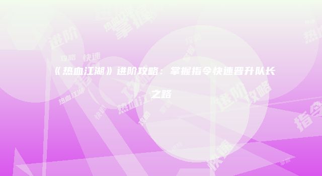 《热血江湖》进阶攻略:掌握指令快速晋升队长之路
