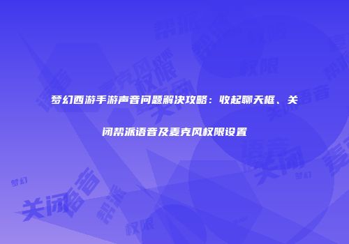 梦幻西游手游声音问题解决攻略：收起聊天框、关闭帮派语音及麦克风权限设置