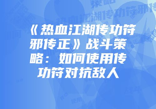 《热血江湖传功符邪传正》战斗策略：如何使用传功符对抗敌人