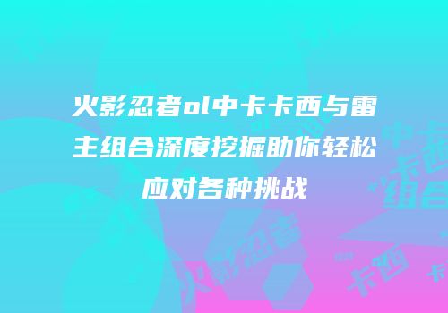 火影忍者ol中卡卡西与雷主组合深度挖掘助你轻松应对各种挑战