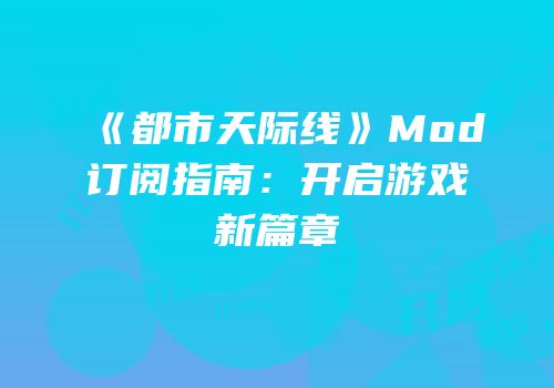 《都市天际线》Mod订阅指南：开启游戏新篇章