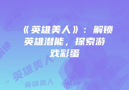 《英雄美人》：解锁英雄潜能，探索游戏彩蛋