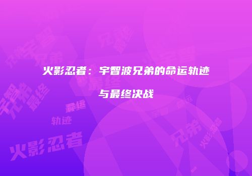 火影忍者：宇智波兄弟的命运轨迹与最终决战