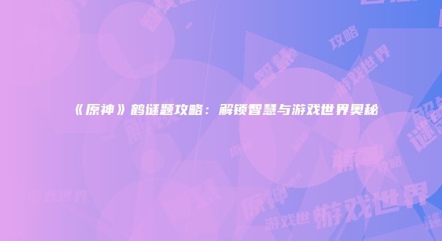 《原神》鹤谜题攻略：解锁智慧与游戏世界奥秘