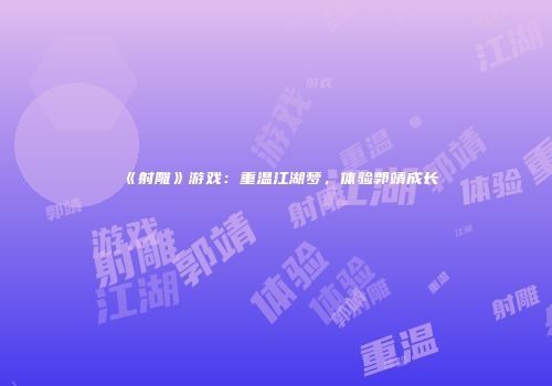 《射雕》游戏：重温江湖梦，体验郭靖成长
