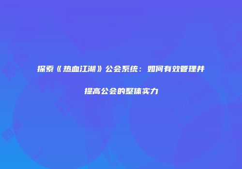 探索《热血江湖》公会系统：如何有效管理并提高公会的整体实力
