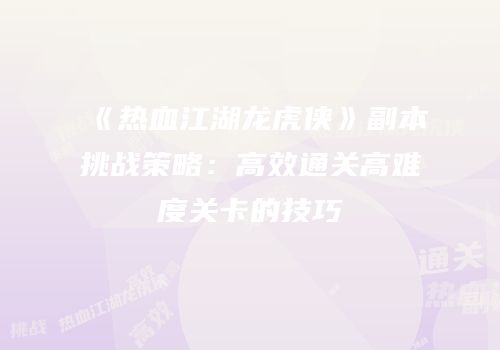 《热血江湖龙虎侠》副本挑战策略:高效通关高难度关卡的技巧