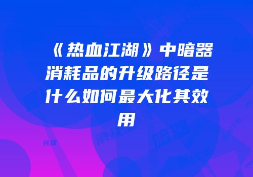 《热血江湖》中暗器消耗品的升级路径是什么如何最大化其效用