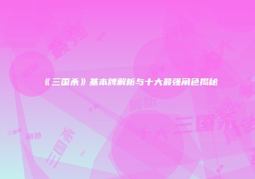《三国杀》基本牌解析与十大最强角色揭秘
