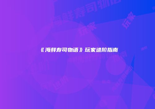 《海鲜寿司物语》玩家进阶指南