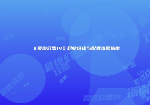 《最终幻想14》职业选择与配置攻略指南
