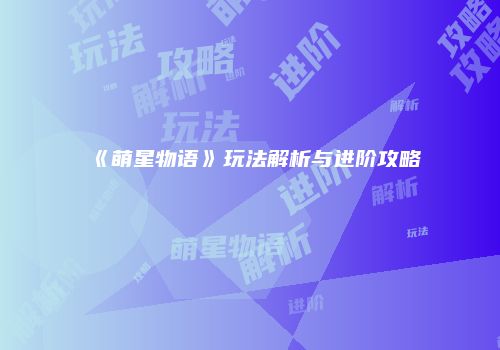 《萌星物语》玩法解析与进阶攻略
