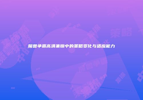 魔兽争霸高清集锦中的策略变化与适应能力