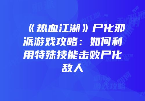《热血江湖》尸化邪派游戏攻略：如何利用特殊技能击败尸化敌人