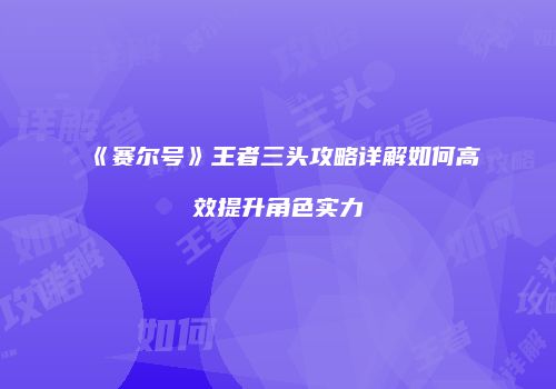 《赛尔号》王者三头攻略详解如何高效提升角色实力
