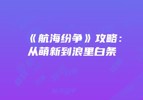 《航海纷争》攻略：从萌新到浪里白条