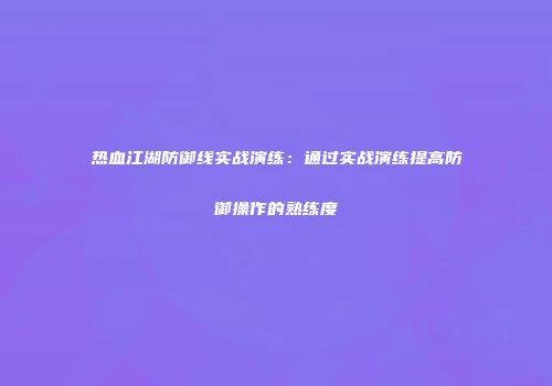 热血江湖防御线实战演练：通过实战演练提高防御操作的熟练度