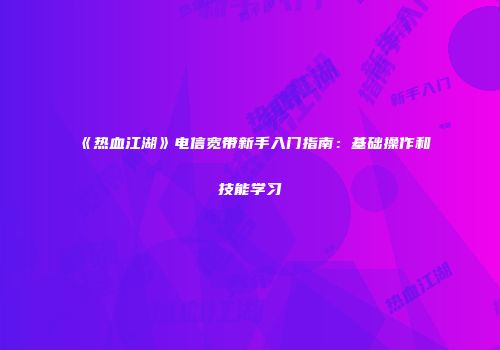 《热血江湖》电信宽带新手入门指南：基础操作和技能学习