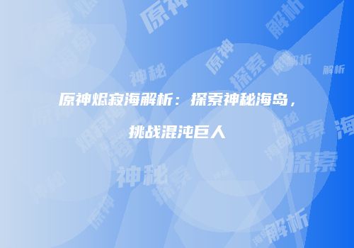 原神烬寂海解析：探索神秘海岛，挑战混沌巨人
