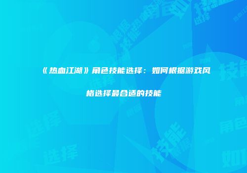《热血江湖》角色技能选择：如何根据游戏风格选择最合适的技能