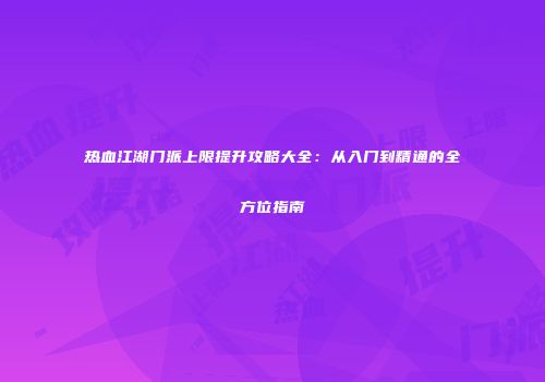热血江湖门派上限提升攻略大全：从入门到精通的全方位指南