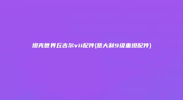坦克世界丘吉尔vii配件(意大利9级重坦配件)