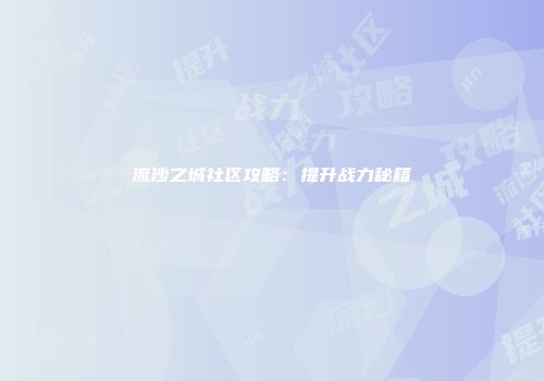 流沙之城社区攻略：提升战力秘籍