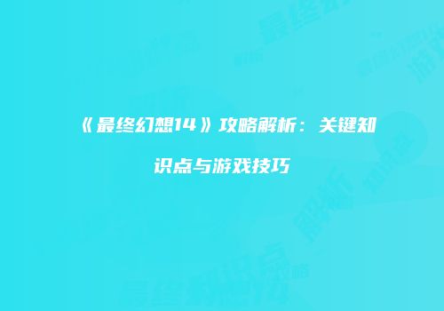 《最终幻想14》攻略解析：关键知识点与游戏技巧