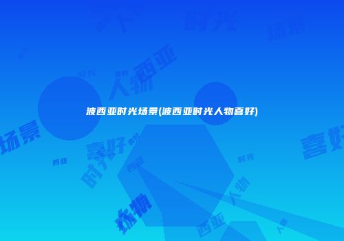 波西亚时光场景(波西亚时光人物喜好)