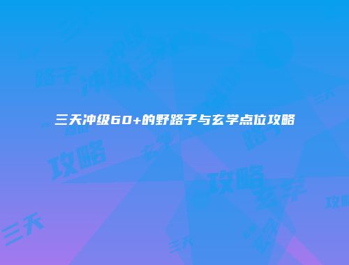 三天冲级60+的野路子与玄学点位攻略