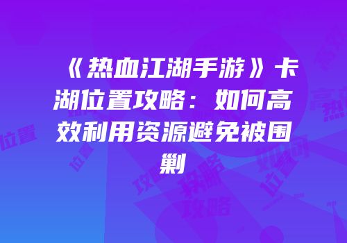 《热血江湖手游》卡湖位置攻略：如何高效利用资源避免被围剿