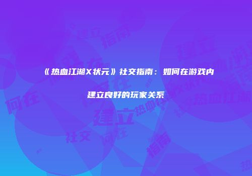 《热血江湖X状元》社交指南：如何在游戏内建立良好的玩家关系